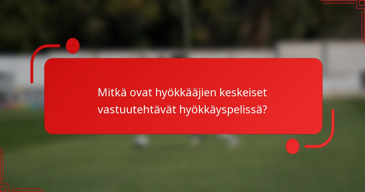 Mitkä ovat hyökkääjien keskeiset vastuutehtävät hyökkäyspelissä?