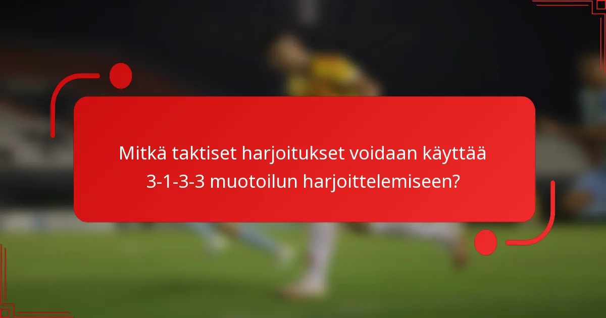 Mitkä taktiset harjoitukset voidaan käyttää 3-1-3-3 muotoilun harjoittelemiseen?